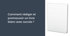 Comment rédiger et promouvoir un livre blanc avec succès ?