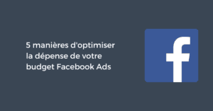 5 manières d'optimiser la dépense de votre budget Facebook Ads