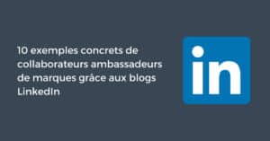10 exemples concrets de collaborateurs ambassadeurs de marques grâce aux blogs LinkedIn