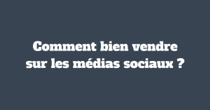 Comment bien vendre sur les médias sociaux ?