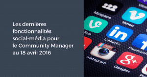 Les dernières fonctionnalités social-média pour le Community Manager au 18 avril 2016