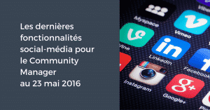 Les dernières fonctionnalités social-média pour le Community Manager au 23 mai 2016