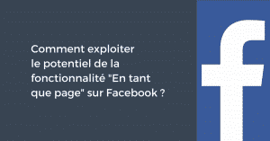 Comment exploiter le potentiel de la fonctionnalité "En tant que page" sur Facebook ?