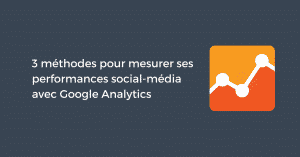 3 méthodes pour mesurer ses performances social-média avec Google Analytics