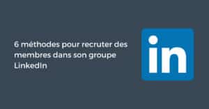 6 méthodes pour recruter des membres dans son groupe LinkedIn