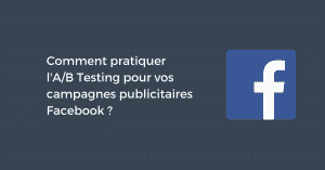 Comment pratiquer l'A/B Testing pour vos campagnes publicitaires Facebook ?