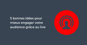 5 bonnes idées pour mieux engager votre audience grâce au live