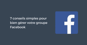 7 conseils simples pour bien gérer votre groupe Facebook