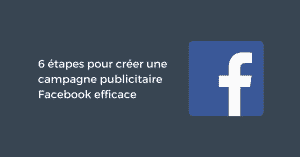 6 étapes pour créer une campagne publicitaire Facebook efficace