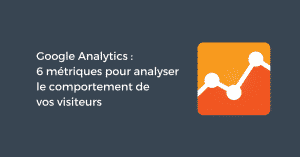 Google Analytics : 6 métriques pour analyser le comportement de vos visiteurs