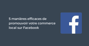 5 manières efficaces de promouvoir votre commerce local sur Facebook