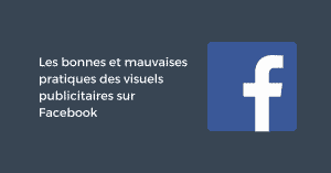 Les bonnes et mauvaises pratiques des visuels publicitaires sur Facebook