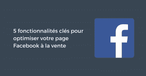 5 fonctionnalités clés pour optimiser votre page Facebook à la vente