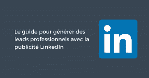 Le guide pour générer des prospects professionnels avec la publicité LinkedIn