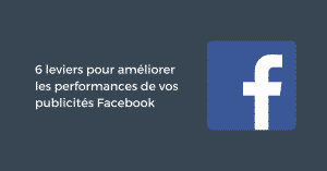 6 leviers pour améliorer les performances de vos publicités Facebook