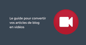 Le guide pour convertir vos articles de blog en vidéos