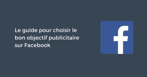 Le guide pour choisir le bon objectif publicitaire Facebook Ads