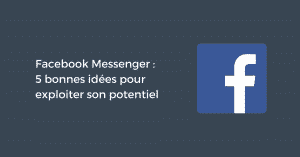Facebook Messenger : 5 bonnes idées pour exploiter son potentiel