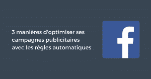 Règles automatiques Facebook : 3 manières d'optimiser vos campagnes publicitaires