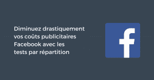 Tests par répartition Facebook : diminuez drastiquement vos coûts publicitaires