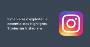 5 manières d’exploiter le potentiel des Highlights Stories sur Instagram