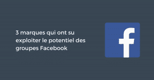 3 marques qui ont su exploiter le potentiel des groupes Facebook