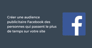 Créer une audience publicitaire Facebook des personnes qui passent le plus de temps sur votre site