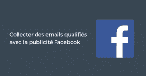Collecter des emails qualifiés avec la publicité Facebook