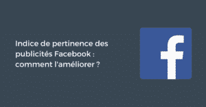 Indice de pertinence des publicités Facebook : comment l'améliorer ?