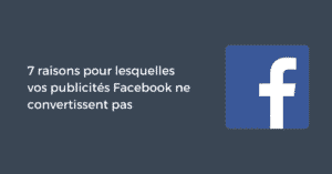 7 raisons pour lesquelles vos publicités Facebook ne convertissent pas