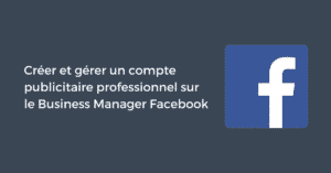 Créer et gérer un compte publicitaire professionnel sur le Business Manager Facebook