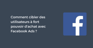 Comment cibler des utilisateurs à fort pouvoir d'achat avec Facebook Ads ?