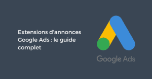 Extensions d'annonces Google Ads : le guide complet