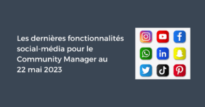 Les dernières fonctionnalités social-média pour le Community Manager au 22 mai 2023