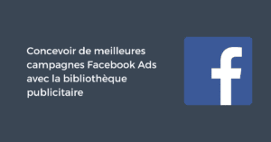 Concevoir de meilleures campagnes Facebook Ads avec la bibliothèque publicitaire