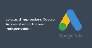 Le taux d'impressions Google Ads est-il un indicateur indispensable ?